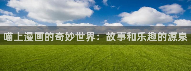 拷贝漫画app下载最新：喵上漫画的奇妙世界：故事和乐趣的源泉