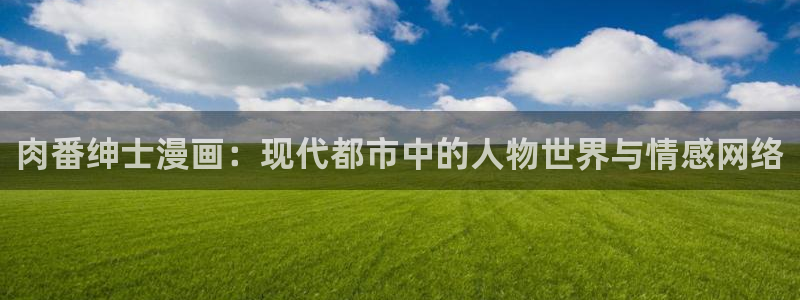 拷贝漫画破解版下载：肉番绅士漫画：现代都市中的人物世界与情感网络