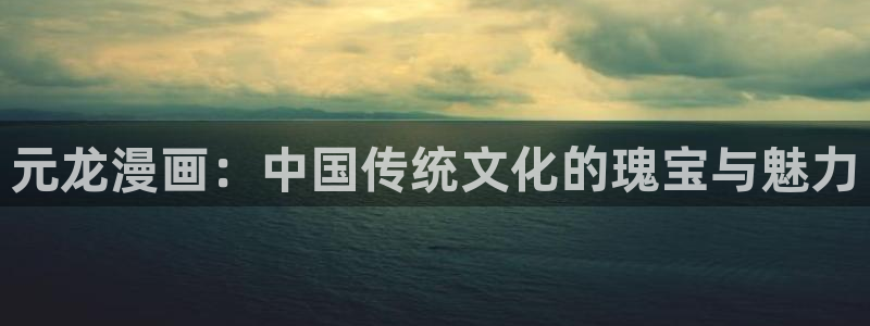 拷贝漫画怎么看不了了：元龙漫画：中国传统文化的瑰宝与魅力
